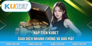 Nạp Tiền Kubet – Giao Dịch Nhanh Chóng Và Bảo Mật