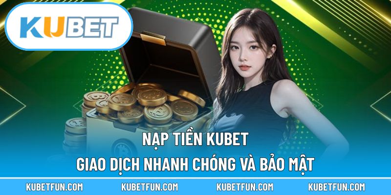 Nạp Tiền Kubet – Giao Dịch Nhanh Chóng Và Bảo Mật