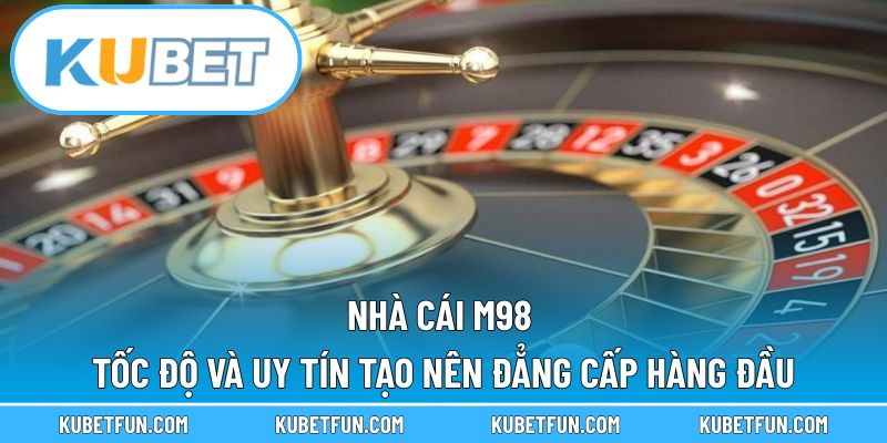 Nhà Cái M98 – Tốc Độ Và Uy Tín Tạo Nên Đẳng Cấp Hàng Đầu